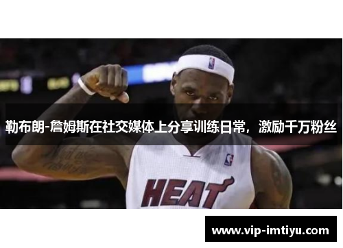 勒布朗-詹姆斯在社交媒体上分享训练日常，激励千万粉丝
