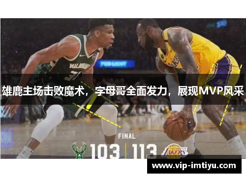 雄鹿主场击败魔术，字母哥全面发力，展现MVP风采