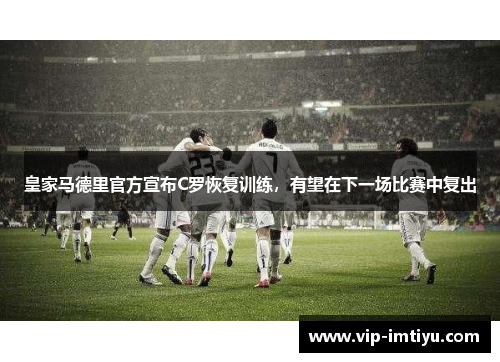 皇家马德里官方宣布C罗恢复训练，有望在下一场比赛中复出