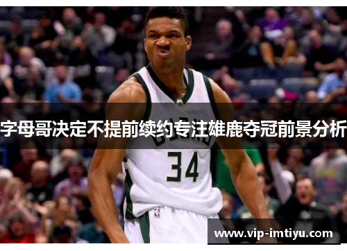 字母哥决定不提前续约专注雄鹿夺冠前景分析